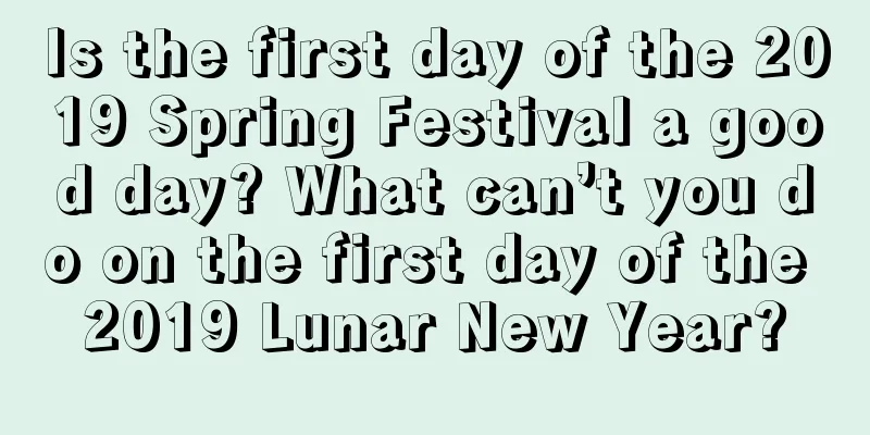 Is the first day of the 2019 Spring Festival a good day? What can’t you do on the first day of the 2019 Lunar New Year?