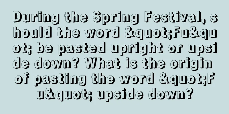 During the Spring Festival, should the word "Fu" be pasted upright or upside down? What is the origin of pasting the word "Fu" upside down?