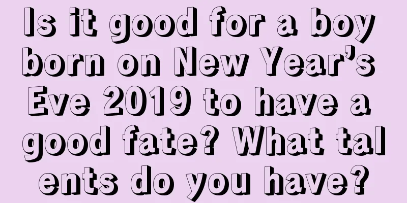 Is it good for a boy born on New Year’s Eve 2019 to have a good fate? What talents do you have?