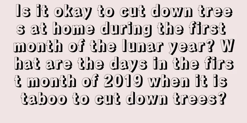 Is it okay to cut down trees at home during the first month of the lunar year? What are the days in the first month of 2019 when it is taboo to cut down trees?