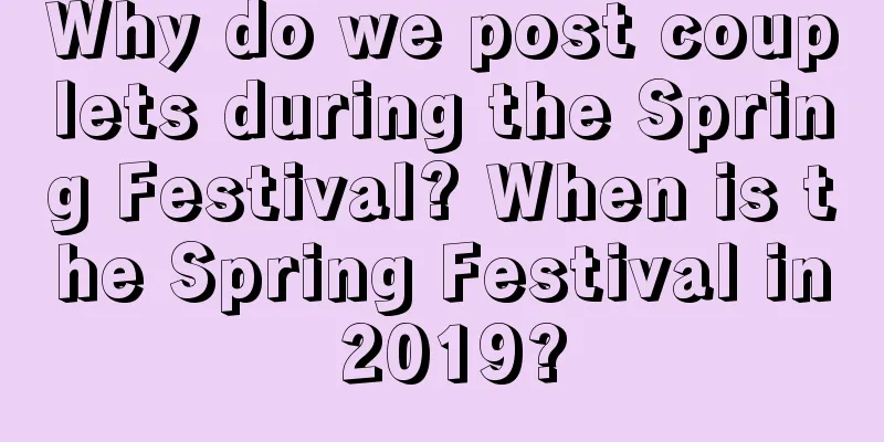 Why do we post couplets during the Spring Festival? When is the Spring Festival in 2019?