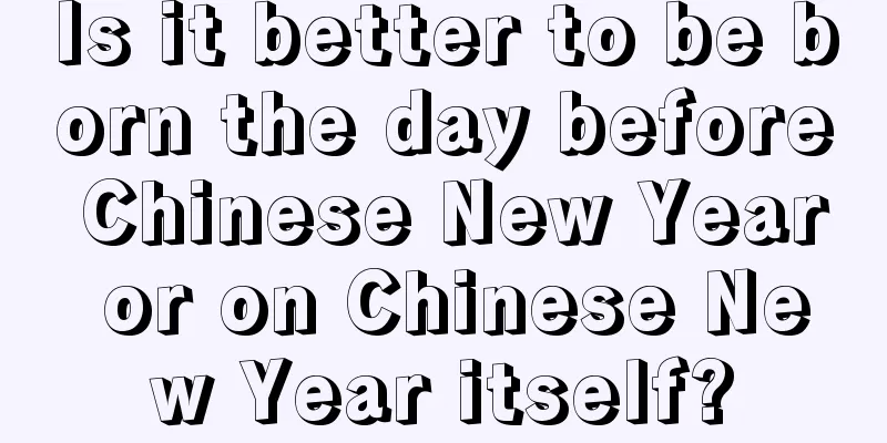 Is it better to be born the day before Chinese New Year or on Chinese New Year itself?
