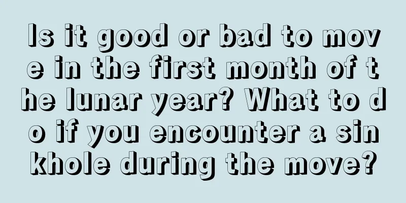 Is it good or bad to move in the first month of the lunar year? What to do if you encounter a sinkhole during the move?