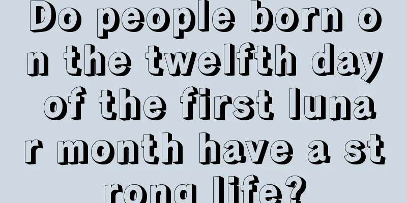 Do people born on the twelfth day of the first lunar month have a strong life?