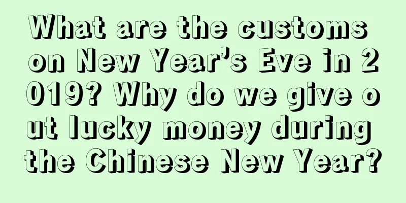 What are the customs on New Year’s Eve in 2019? Why do we give out lucky money during the Chinese New Year?