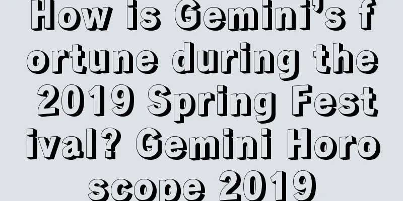 How is Gemini’s fortune during the 2019 Spring Festival? Gemini Horoscope 2019