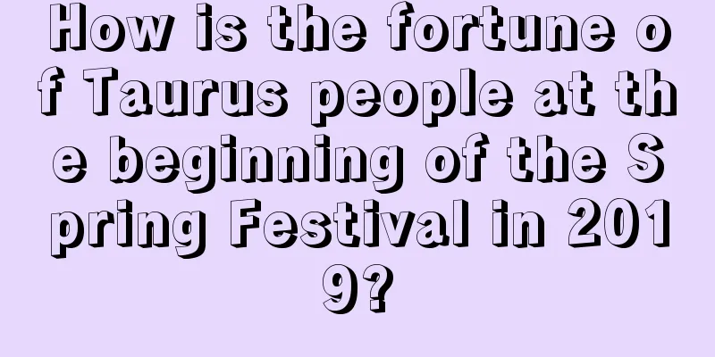 How is the fortune of Taurus people at the beginning of the Spring Festival in 2019?