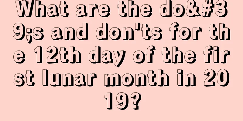 What are the do's and don'ts for the 12th day of the first lunar month in 2019?