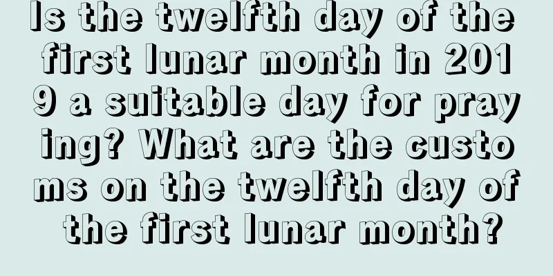 Is the twelfth day of the first lunar month in 2019 a suitable day for praying? What are the customs on the twelfth day of the first lunar month?