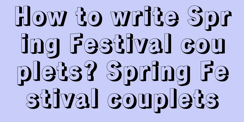 How to write Spring Festival couplets? Spring Festival couplets