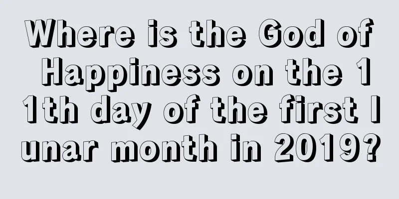 Where is the God of Happiness on the 11th day of the first lunar month in 2019?