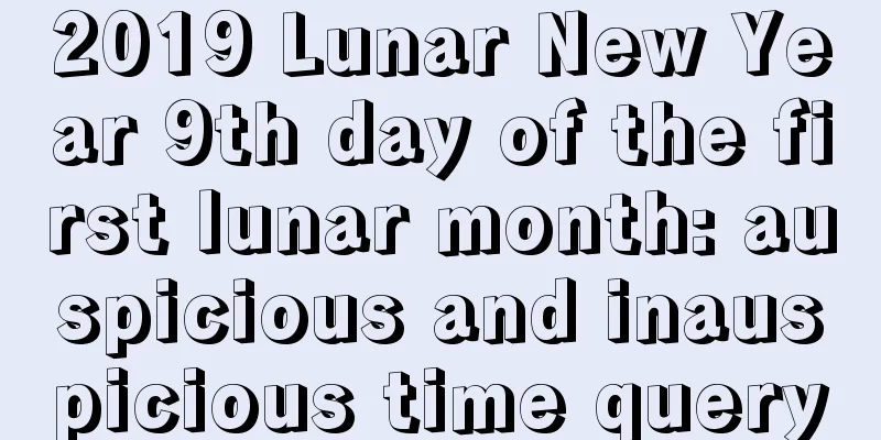 2019 Lunar New Year 9th day of the first lunar month: auspicious and inauspicious time query