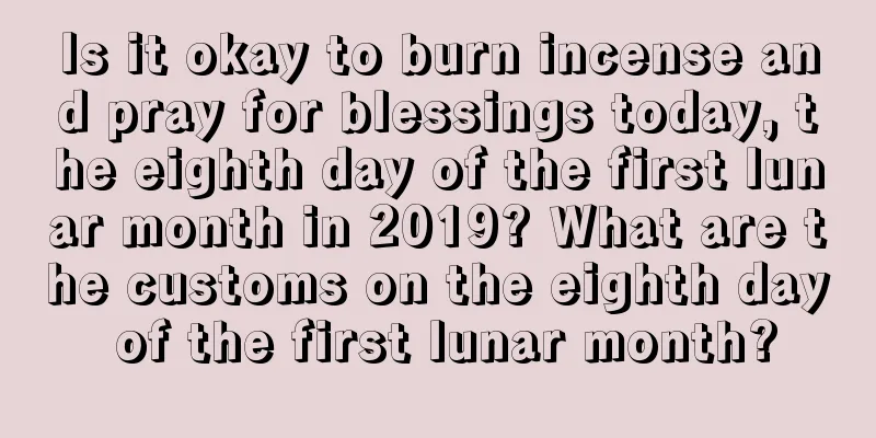 Is it okay to burn incense and pray for blessings today, the eighth day of the first lunar month in 2019? What are the customs on the eighth day of the first lunar month?