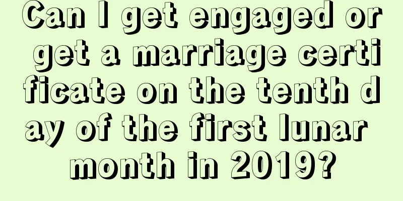 Can I get engaged or get a marriage certificate on the tenth day of the first lunar month in 2019?