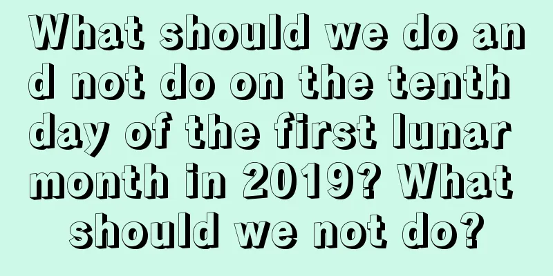 What should we do and not do on the tenth day of the first lunar month in 2019? What should we not do?