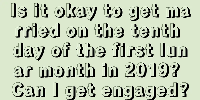 Is it okay to get married on the tenth day of the first lunar month in 2019? Can I get engaged?