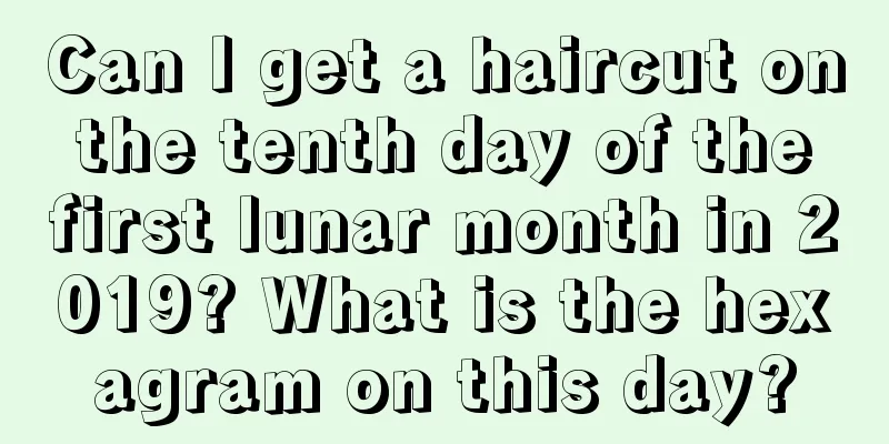 Can I get a haircut on the tenth day of the first lunar month in 2019? What is the hexagram on this day?