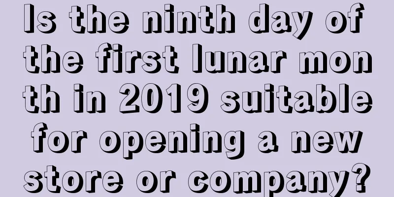 Is the ninth day of the first lunar month in 2019 suitable for opening a new store or company?