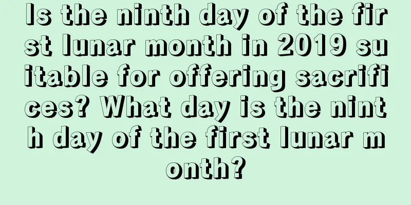 Is the ninth day of the first lunar month in 2019 suitable for offering sacrifices? What day is the ninth day of the first lunar month?