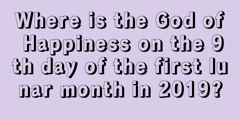 Where is the God of Happiness on the 9th day of the first lunar month in 2019?