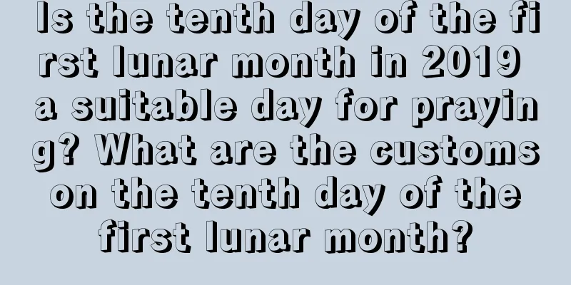 Is the tenth day of the first lunar month in 2019 a suitable day for praying? What are the customs on the tenth day of the first lunar month?