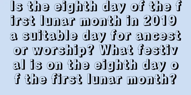 Is the eighth day of the first lunar month in 2019 a suitable day for ancestor worship? What festival is on the eighth day of the first lunar month?