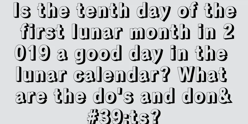 Is the tenth day of the first lunar month in 2019 a good day in the lunar calendar? What are the do's and don'ts?