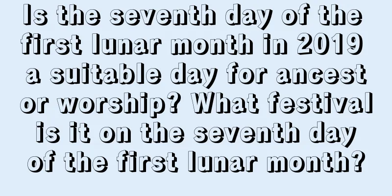 Is the seventh day of the first lunar month in 2019 a suitable day for ancestor worship? What festival is it on the seventh day of the first lunar month?