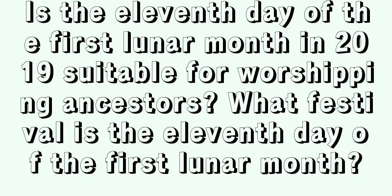 Is the eleventh day of the first lunar month in 2019 suitable for worshipping ancestors? What festival is the eleventh day of the first lunar month?