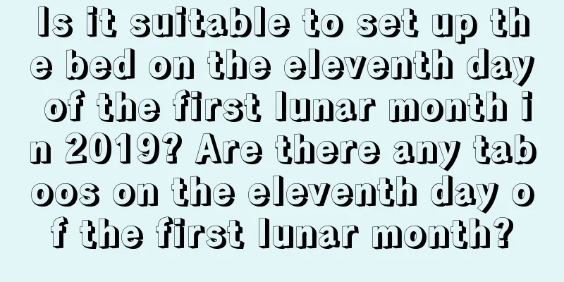 Is it suitable to set up the bed on the eleventh day of the first lunar month in 2019? Are there any taboos on the eleventh day of the first lunar month?