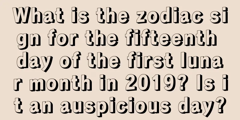 What is the zodiac sign for the fifteenth day of the first lunar month in 2019? Is it an auspicious day?