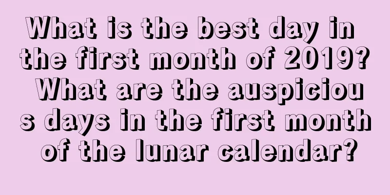 What is the best day in the first month of 2019? What are the auspicious days in the first month of the lunar calendar?