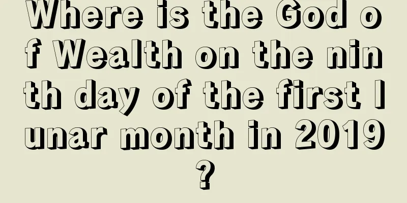 Where is the God of Wealth on the ninth day of the first lunar month in 2019?