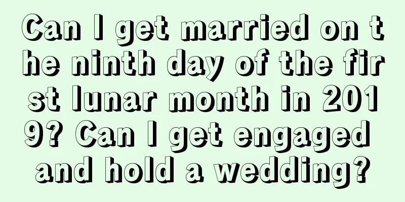 Can I get married on the ninth day of the first lunar month in 2019? Can I get engaged and hold a wedding?