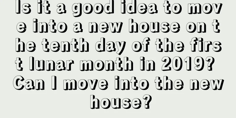 Is it a good idea to move into a new house on the tenth day of the first lunar month in 2019? Can I move into the new house?