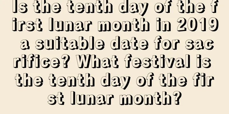 Is the tenth day of the first lunar month in 2019 a suitable date for sacrifice? What festival is the tenth day of the first lunar month?
