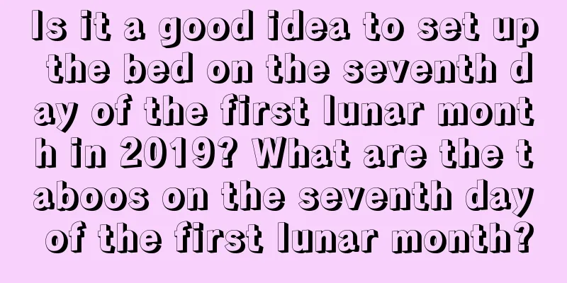 Is it a good idea to set up the bed on the seventh day of the first lunar month in 2019? What are the taboos on the seventh day of the first lunar month?