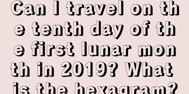 Can I travel on the tenth day of the first lunar month in 2019? What is the hexagram?