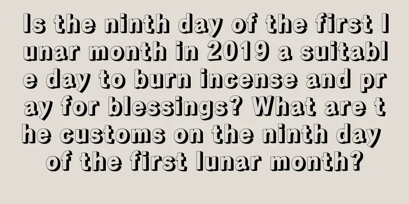 Is the ninth day of the first lunar month in 2019 a suitable day to burn incense and pray for blessings? What are the customs on the ninth day of the first lunar month?