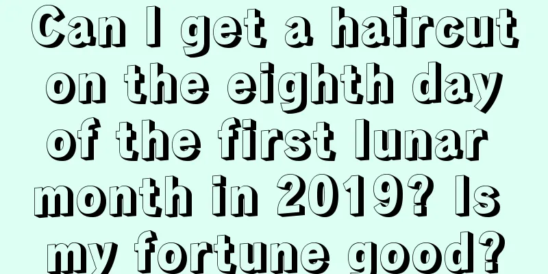 Can I get a haircut on the eighth day of the first lunar month in 2019? Is my fortune good?