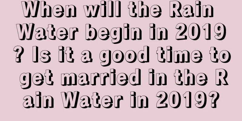 When will the Rain Water begin in 2019? Is it a good time to get married in the Rain Water in 2019?