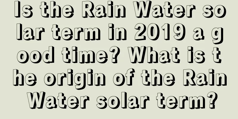 Is the Rain Water solar term in 2019 a good time? What is the origin of the Rain Water solar term?