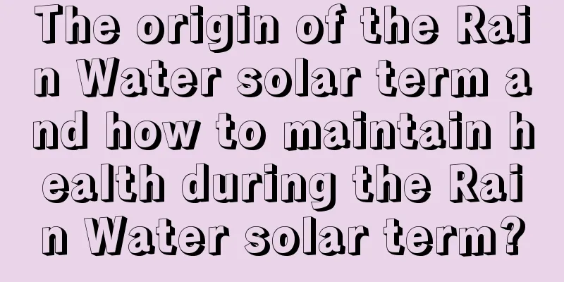 The origin of the Rain Water solar term and how to maintain health during the Rain Water solar term?