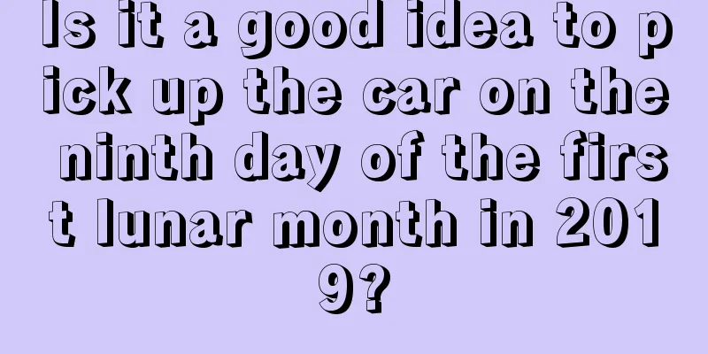 Is it a good idea to pick up the car on the ninth day of the first lunar month in 2019?