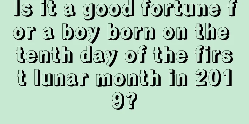 Is it a good fortune for a boy born on the tenth day of the first lunar month in 2019?