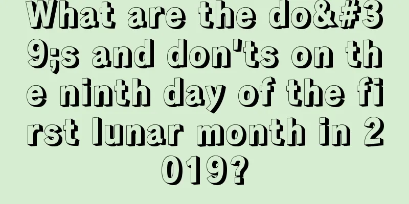What are the do's and don'ts on the ninth day of the first lunar month in 2019?