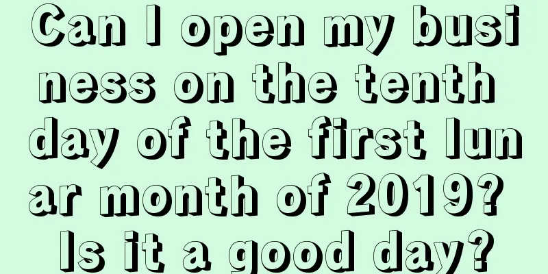 Can I open my business on the tenth day of the first lunar month of 2019? Is it a good day?