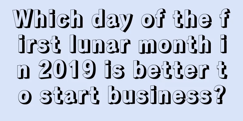 Which day of the first lunar month in 2019 is better to start business?