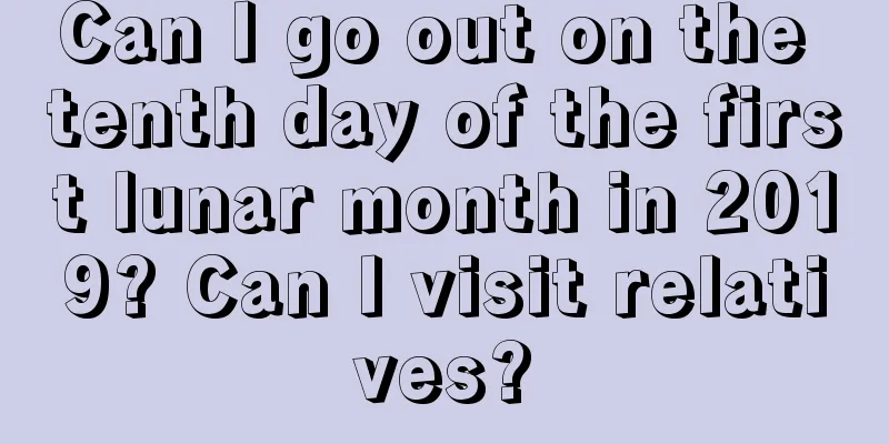 Can I go out on the tenth day of the first lunar month in 2019? Can I visit relatives?