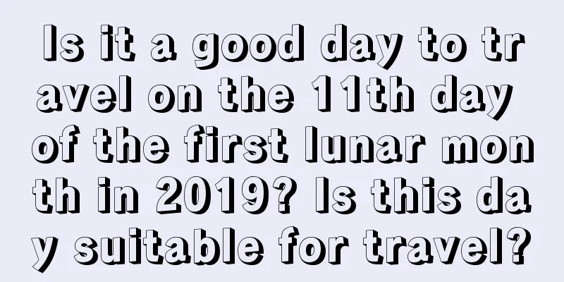 Is it a good day to travel on the 11th day of the first lunar month in 2019? Is this day suitable for travel?